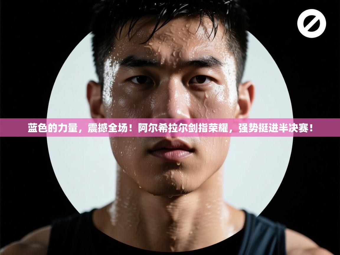 蓝色的力量,震撼全场!阿尔希拉尔剑指荣耀,强势挺进半决赛! 第1张