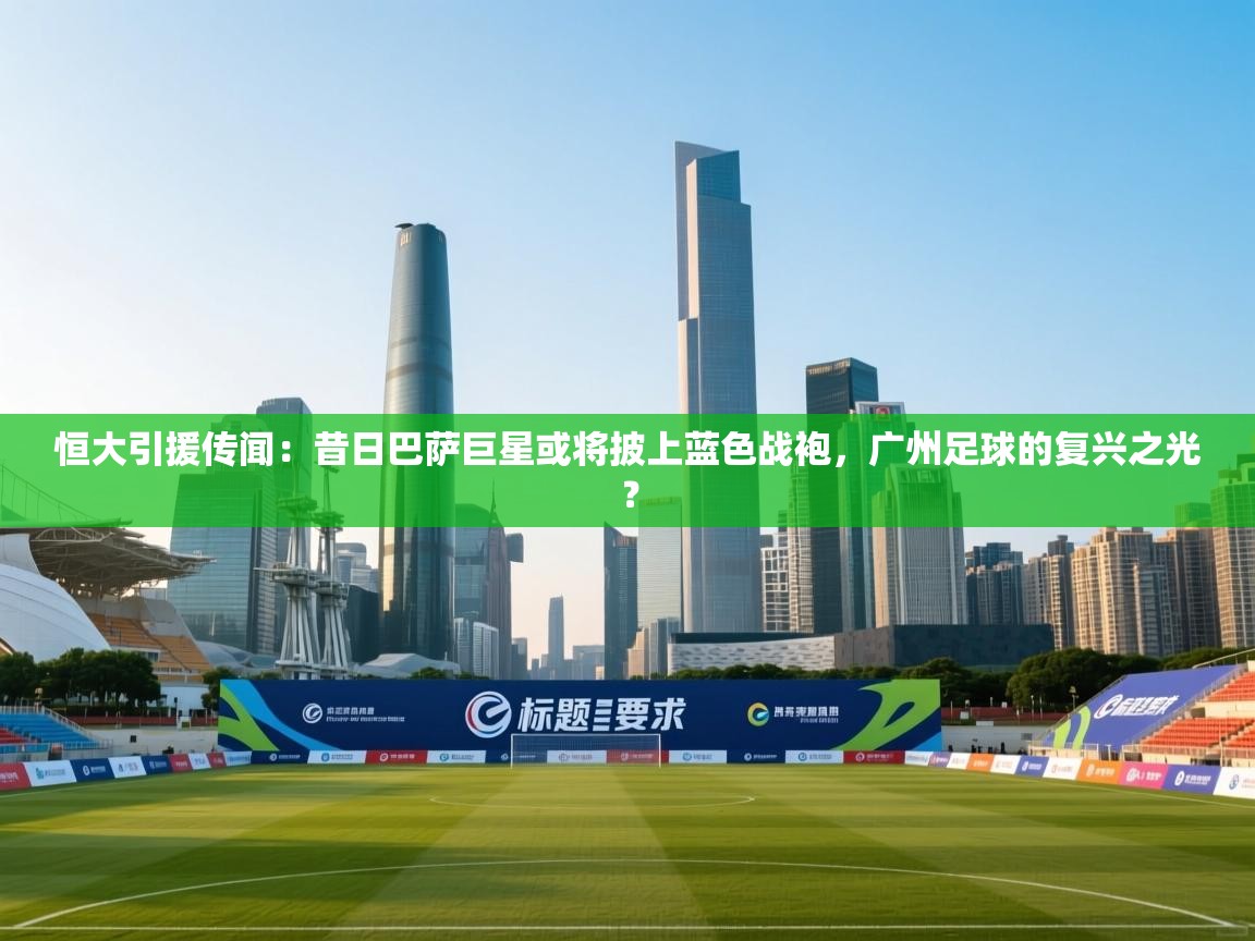 恒大引援传闻：昔日巴萨巨星或将披上蓝色战袍，广州足球的复兴之光？  第2张