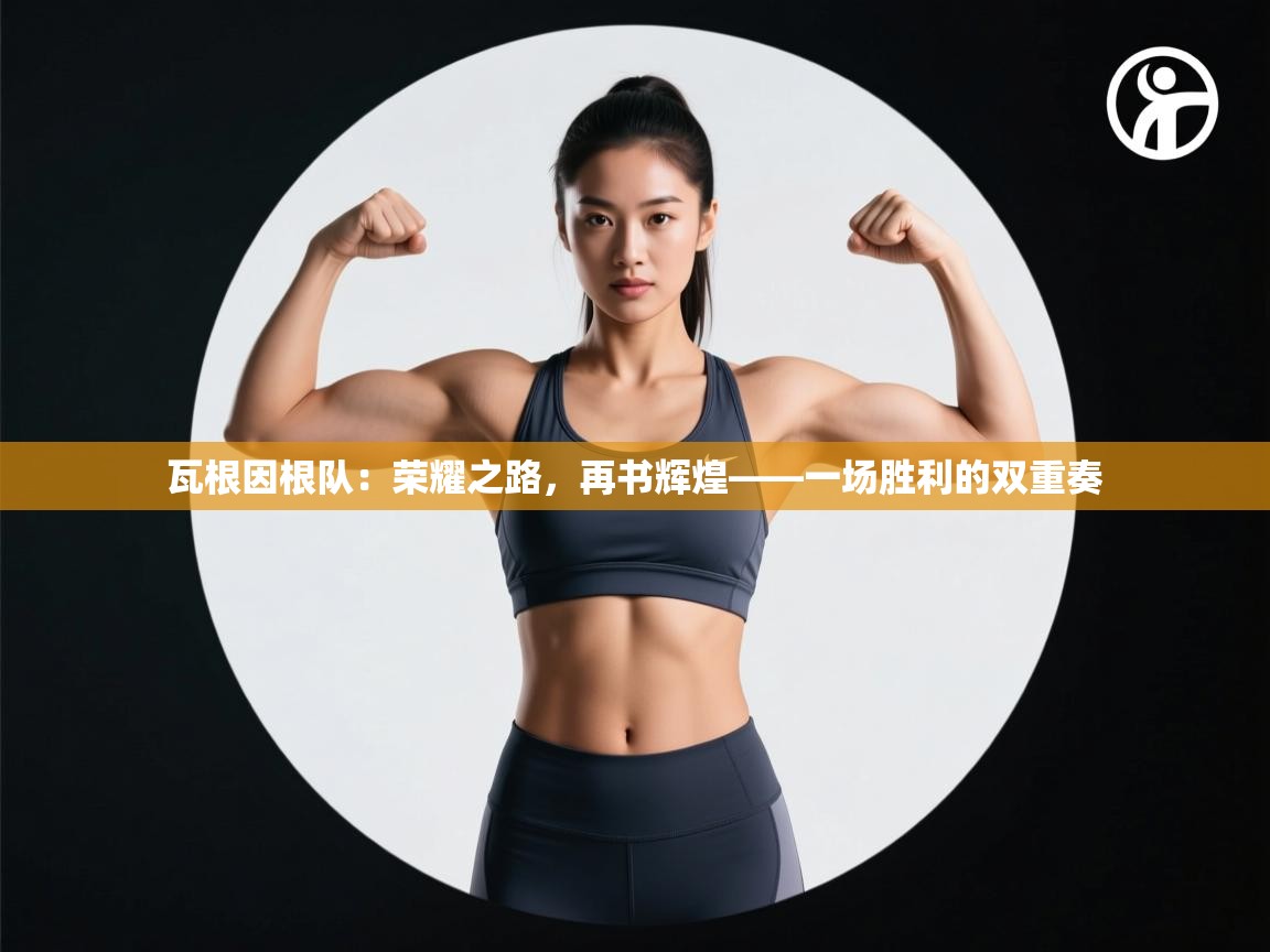 瓦根因根队：荣耀之路，再书辉煌——一场胜利的双重奏  第1张