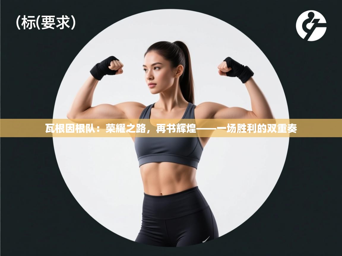 瓦根因根队：荣耀之路，再书辉煌——一场胜利的双重奏  第2张